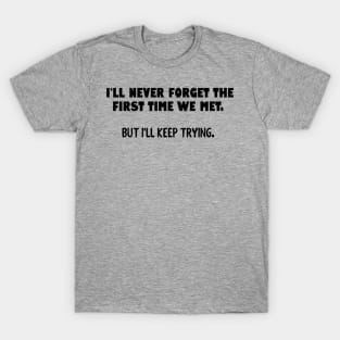 I'll never forget the first time we met... T-Shirt